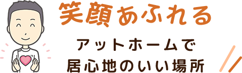 笑顔あふれる、アットホームで居心地の場所